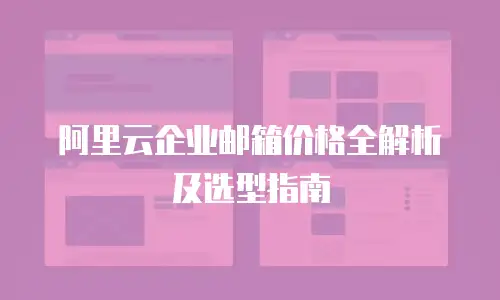 阿里云企业邮箱价格全解析及选型指南