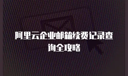 阿里云企业邮箱续费记录查询全攻略