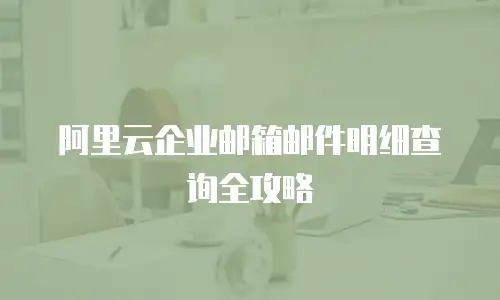 阿里云企业邮箱邮件明细查询全攻略