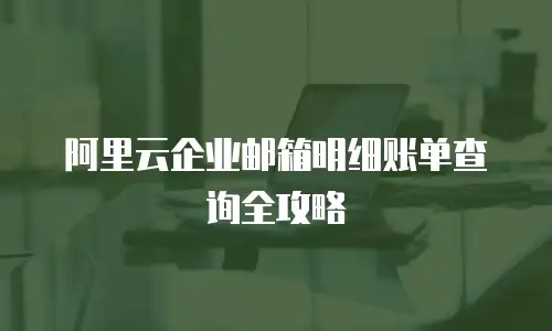 阿里云企业邮箱明细账单查询全攻略