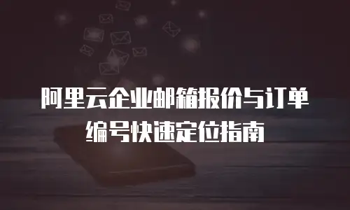 阿里云企业邮箱报价与订单编号快速定位指南