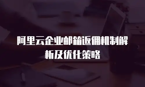 阿里云企业邮箱返佣机制解析及优化策略