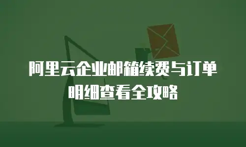 阿里云企业邮箱续费与订单明细查看全攻略