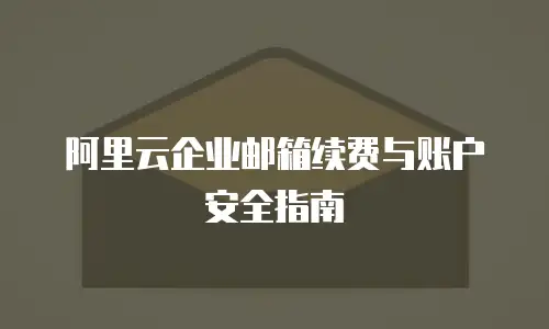 阿里云企业邮箱续费与账户安全指南