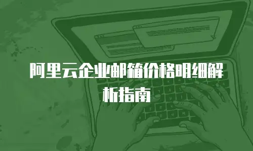 阿里云企业邮箱价格明细解析指南