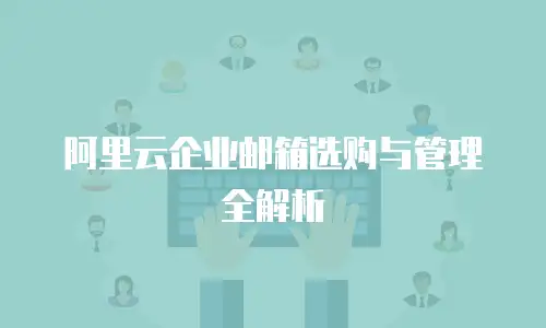 阿里云企业邮箱选购与管理全解析