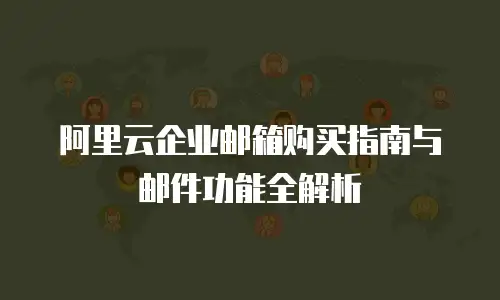 阿里云企业邮箱购买指南与邮件功能全解析