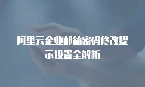 阿里云企业邮箱密码修改提示设置全解析