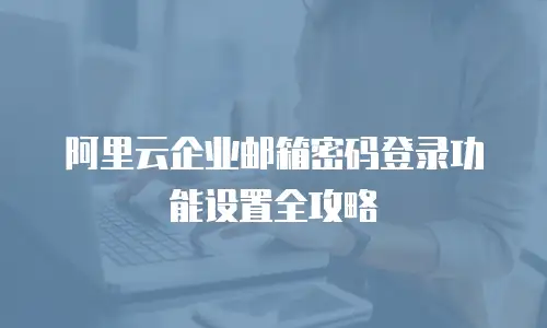 阿里云企业邮箱密码登录功能设置全攻略