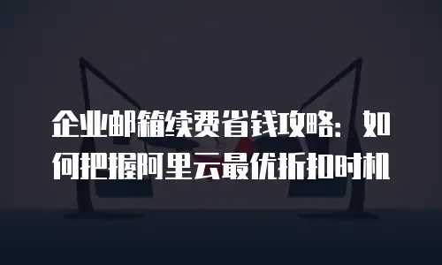 企业邮箱续费省钱攻略：如何把握阿里云最优折扣时机