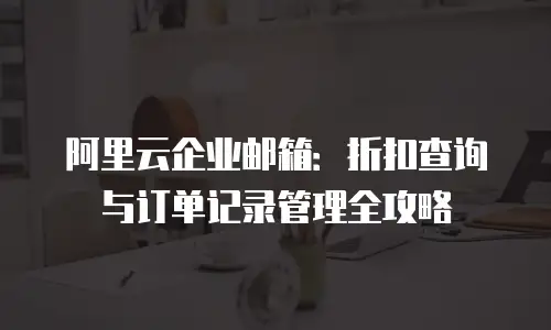 阿里云企业邮箱：折扣查询与订单记录管理全攻略