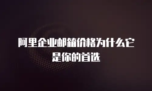阿里企业邮箱价格为什么它是你的首选