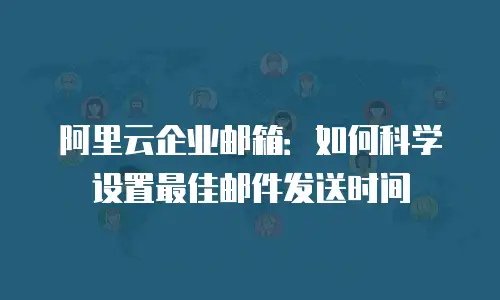 阿里云企业邮箱:如何科学设置最佳邮件发送时间