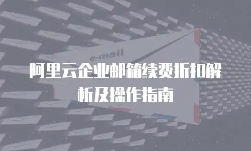阿里云企业邮箱续费折扣解析及操作指南