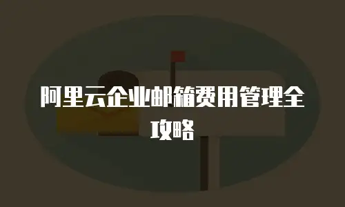 阿里云企业邮箱费用管理全攻略