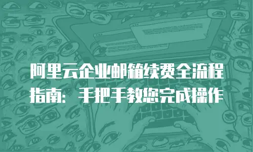 阿里云企业邮箱续费全流程指南：手把手教您完成操作
