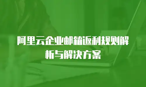 阿里云企业邮箱返利规则解析与解决方案