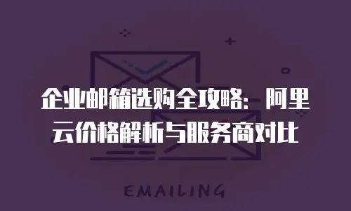企业邮箱选购全攻略：阿里云价格解析与服务商对比