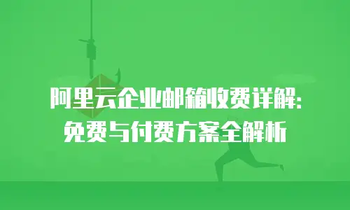 阿里云企业邮箱收费详解：免费与付费方案全解析