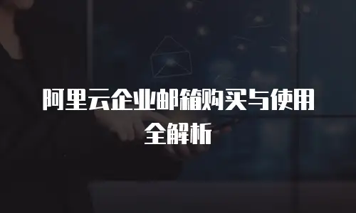 阿里云企业邮箱购买与使用全解析
