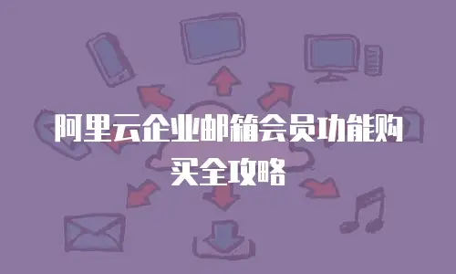 阿里云企业邮箱会员功能购买全攻略