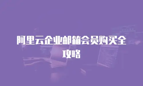 阿里云企业邮箱会员购买全攻略