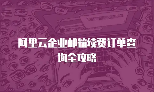 阿里云企业邮箱续费订单查询全攻略