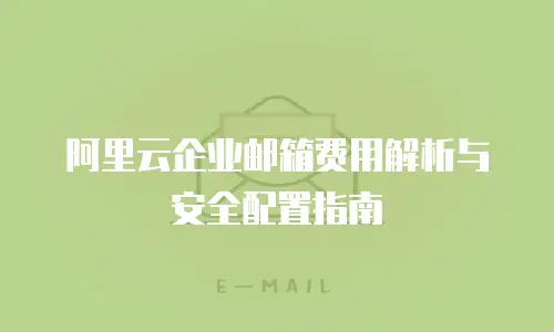 阿里云企业邮箱费用解析与安全配置指南