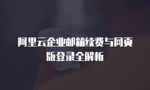 阿里云企业邮箱续费与网页版登录全解析