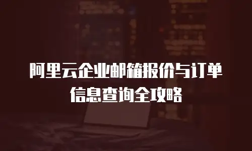 阿里云企业邮箱报价与订单信息查询全攻略