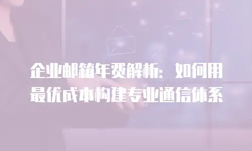 企业邮箱年费解析：如何用最优成本构建专业通信体系