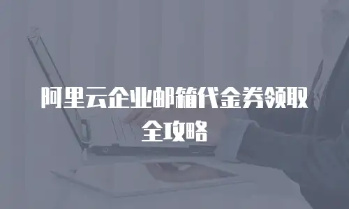 阿里云企业邮箱代金券领取全攻略