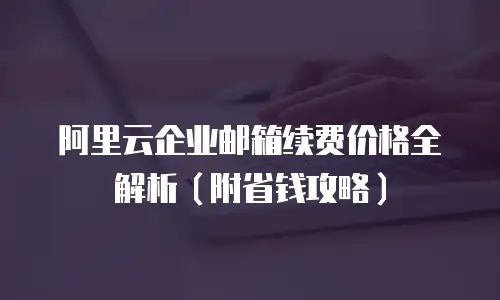 阿里云企业邮箱续费价格全解析（附省钱攻略）