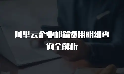 阿里云企业邮箱费用明细查询全解析