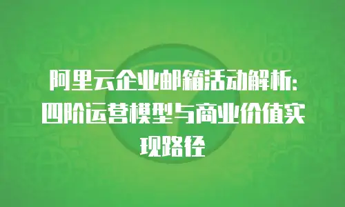 阿里云企业邮箱活动解析：四阶运营模型与商业价值实现路径