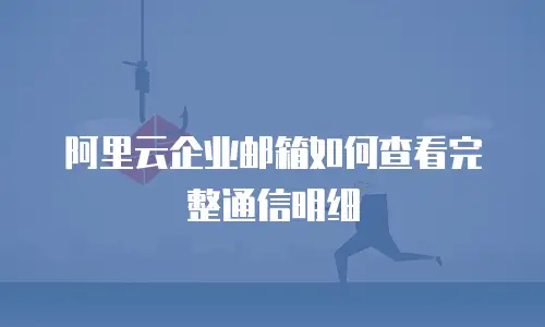 阿里云企业邮箱如何查看完整通信明细