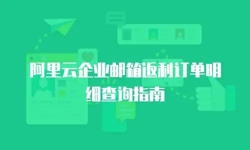 阿里云企业邮箱返利订单明细查询指南