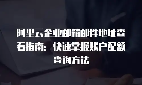 阿里云企业邮箱邮件地址查看指南：快速掌握账户配额查询方法