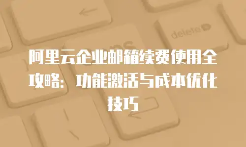 阿里云企业邮箱续费使用全攻略：功能激活与成本优化技巧