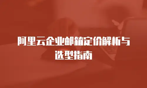 阿里云企业邮箱定价解析与选型指南
