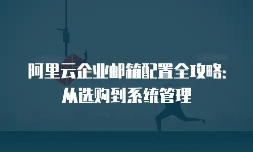 阿里云企业邮箱配置全攻略：从选购到系统管理
