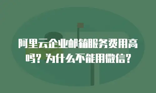 阿里云企业邮箱服务费用高吗?为什么不能用微信?