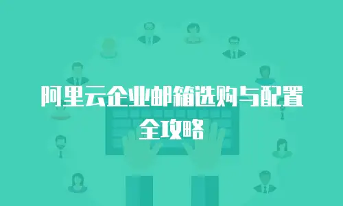 阿里云企业邮箱选购与配置全攻略