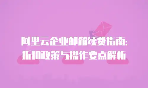 阿里云企业邮箱续费指南:折扣政策与操作要点解析