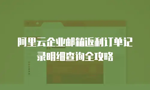 阿里云企业邮箱返利订单记录明细查询全攻略