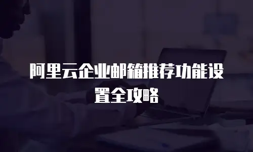 阿里云企业邮箱推荐功能设置全攻略