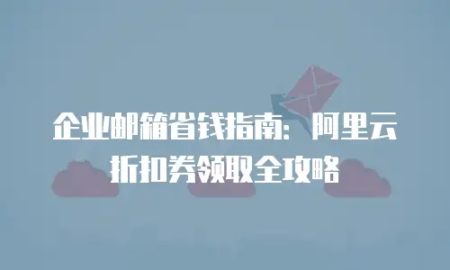 企业邮箱省钱指南：阿里云折扣券领取全攻略