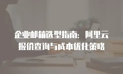 企业邮箱选型指南：阿里云报价查询与成本优化策略