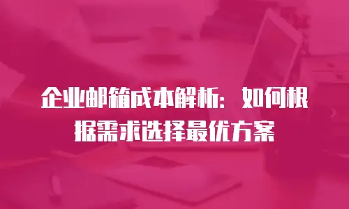 企业邮箱成本解析：如何根据需求选择最优方案