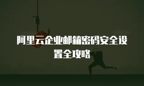 阿里云企业邮箱密码安全设置全攻略